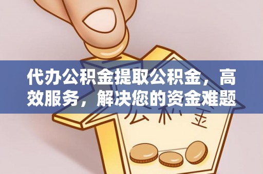 邱县代办公积金提取公积金，高效服务，解决您的资金难题