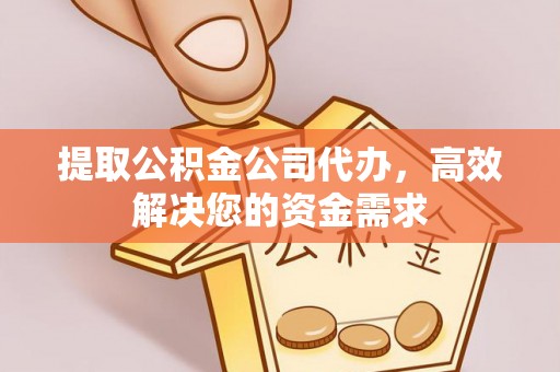 邱县提取公积金公司代办，高效解决您的资金需求