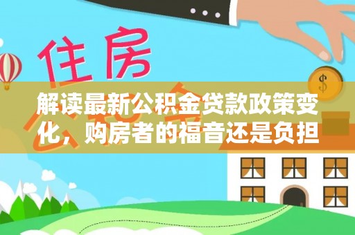 邱县解读最新公积金贷款政策变化，购房者的福音还是负担？