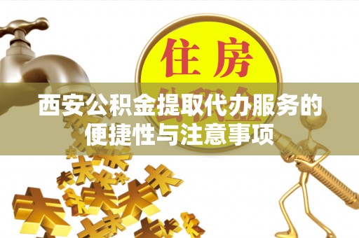 邱县西安公积金提取代办服务的便捷性与注意事项