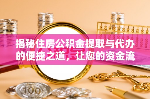邱县揭秘住房公积金提取与代办的便捷之道，让您的资金流动更高效