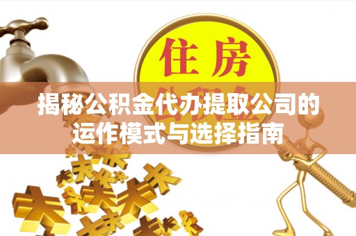 邱县揭秘公积金代办提取公司的运作模式与选择指南
