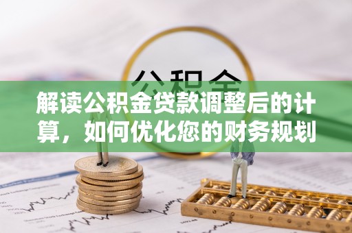 邱县解读公积金贷款调整后的计算，如何优化您的财务规划