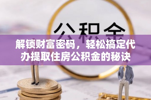 邱县解锁财富密码，轻松搞定代办提取住房公积金的秘诀