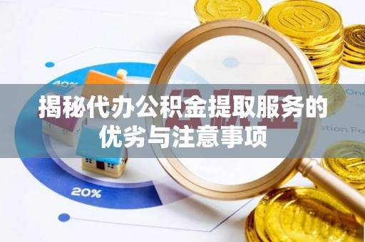 邱县揭秘代办公积金提取服务的优劣与注意事项