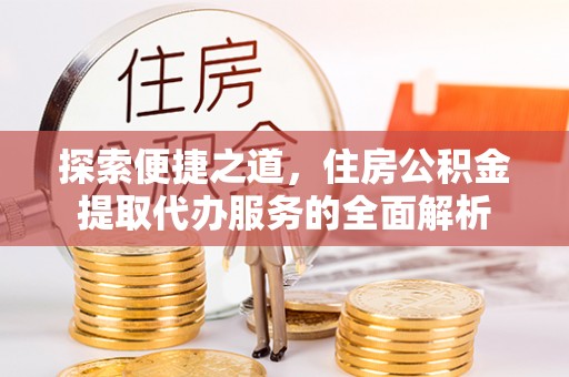 邱县探索便捷之道，住房公积金提取代办服务的全面解析