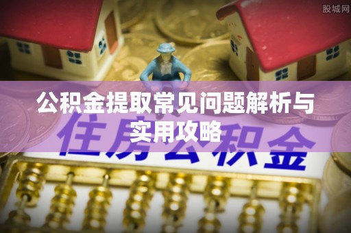 邱县公积金提取常见问题解析与实用攻略