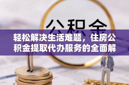 邱县轻松解决生活难题，住房公积金提取代办服务的全面解析