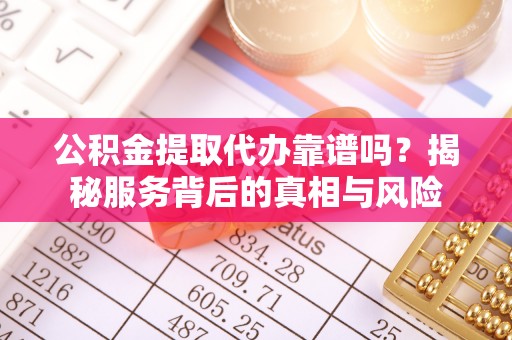 邱县公积金提取代办靠谱吗？揭秘服务背后的真相与风险