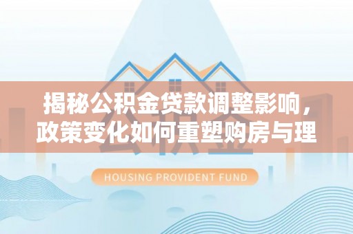 邱县揭秘公积金贷款调整影响，政策变化如何重塑购房与理财规划
