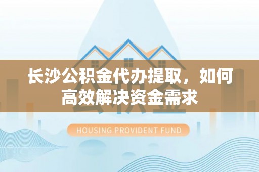 邱县长沙公积金代办提取，如何高效解决资金需求