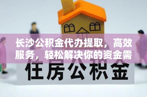 邱县长沙公积金代办提取，高效服务，轻松解决你的资金需求
