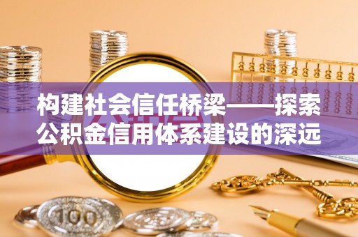邱县构建社会信任桥梁——探索公积金信用体系建设的深远意义