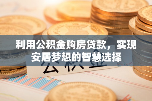 邱县利用公积金购房贷款，实现安居梦想的智慧选择
