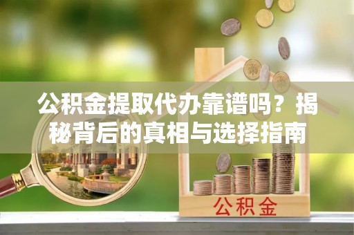 邱县公积金提取代办靠谱吗？揭秘背后的真相与选择指南