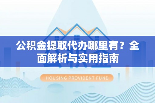 邱县公积金提取代办哪里有？全面解析与实用指南