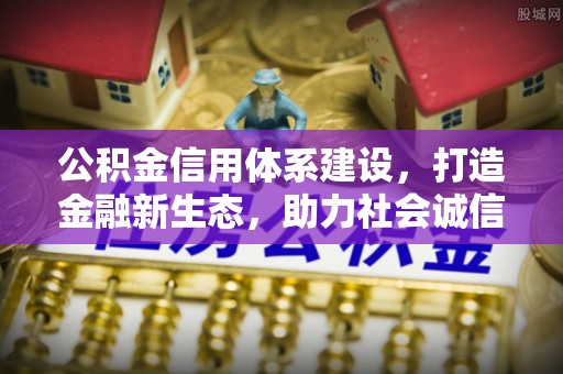 邱县公积金信用体系建设，打造金融新生态，助力社会诚信发展