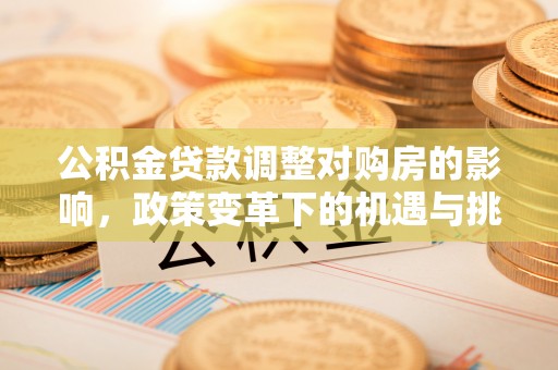 邱县公积金贷款调整对购房的影响，政策变革下的机遇与挑战