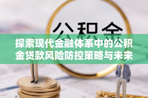邱县探索现代金融体系中的公积金贷款风险防控策略与未来发展趋势