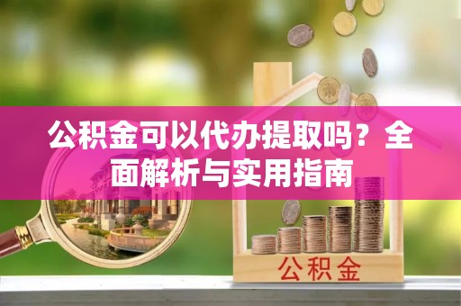 邱县公积金可以代办提取吗？全面解析与实用指南