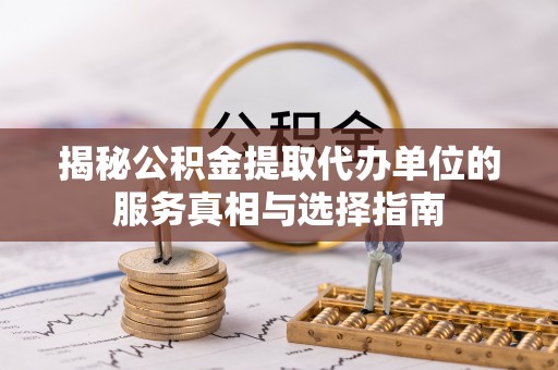 邱县揭秘公积金提取代办单位的服务真相与选择指南