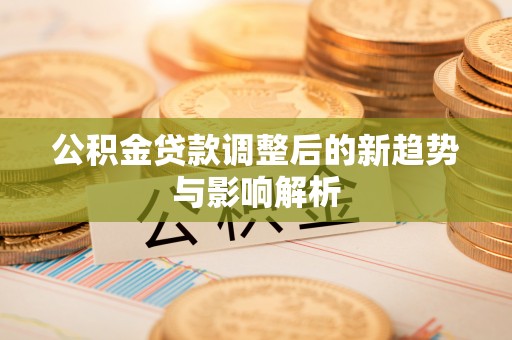 邱县公积金贷款调整后的新趋势与影响解析