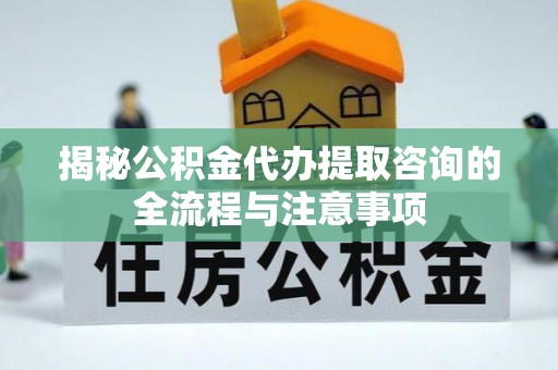 邱县揭秘公积金代办提取咨询的全流程与注意事项