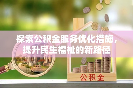 邱县探索公积金服务优化措施，提升民生福祉的新路径