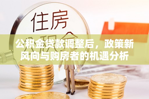 邱县公积金贷款调整后，政策新风向与购房者的机遇分析