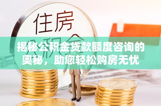 邱县揭秘公积金贷款额度咨询的奥秘，助您轻松购房无忧