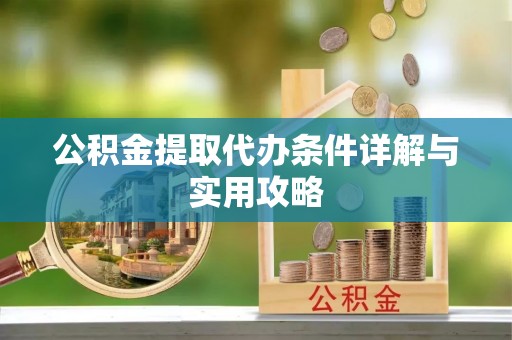 邱县公积金提取代办条件详解与实用攻略
