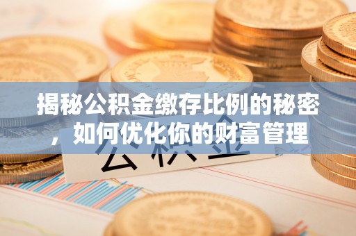 邱县揭秘公积金缴存比例的秘密，如何优化你的财富管理