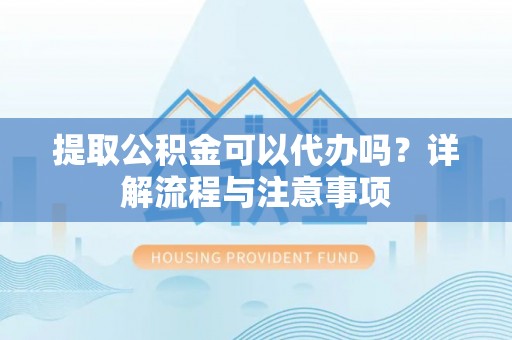 邱县提取公积金可以代办吗？详解流程与注意事项