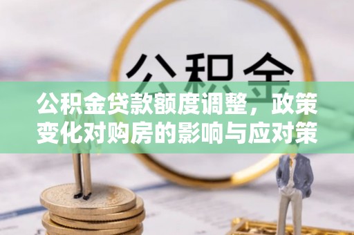 邱县公积金贷款额度调整，政策变化对购房的影响与应对策略