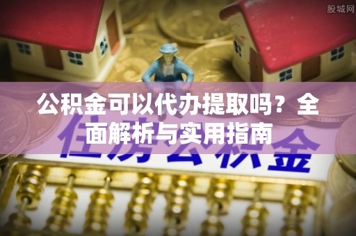 邱县公积金可以代办提取吗？全面解析与实用指南