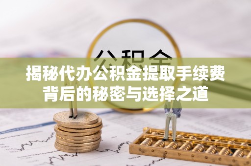 邱县揭秘代办公积金提取手续费背后的秘密与选择之道