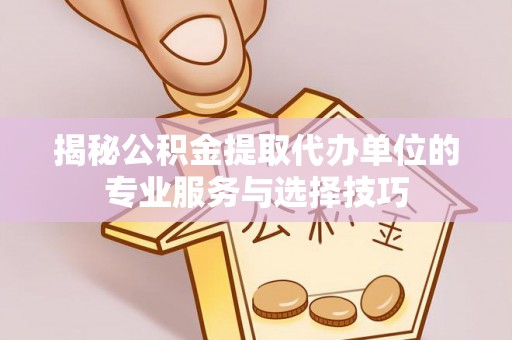 邱县揭秘公积金提取代办单位的专业服务与选择技巧