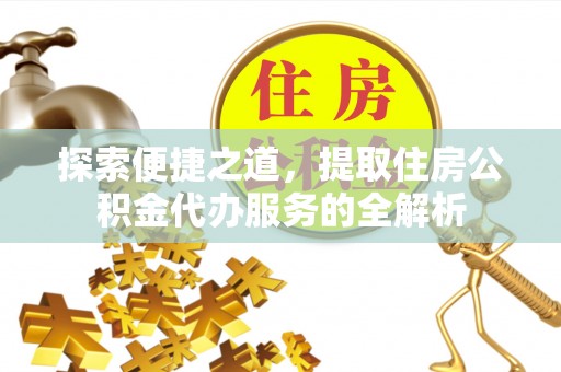 邱县探索便捷之道，提取住房公积金代办服务的全解析