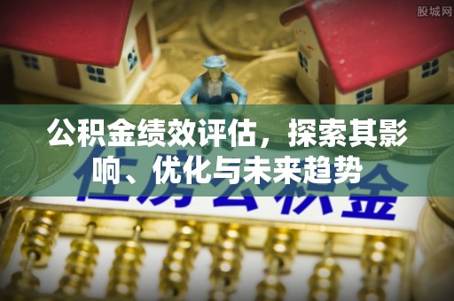 邱县公积金绩效评估，探索其影响、优化与未来趋势