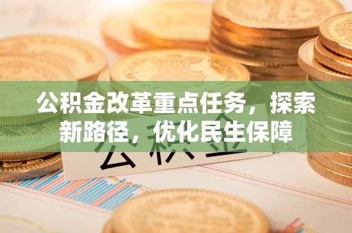 邱县公积金改革重点任务，探索新路径，优化民生保障