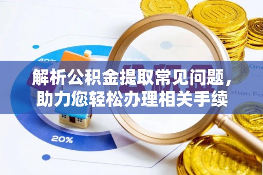 邱县解析公积金提取常见问题，助力您轻松办理相关手续