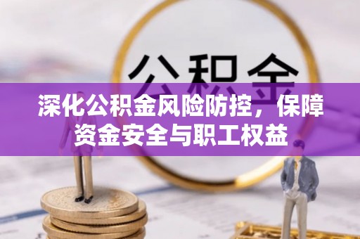 邱县深化公积金风险防控，保障资金安全与职工权益