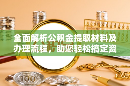 邱县全面解析公积金提取材料及办理流程，助您轻松搞定资金提取