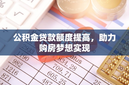 邱县公积金贷款额度提高，助力购房梦想实现