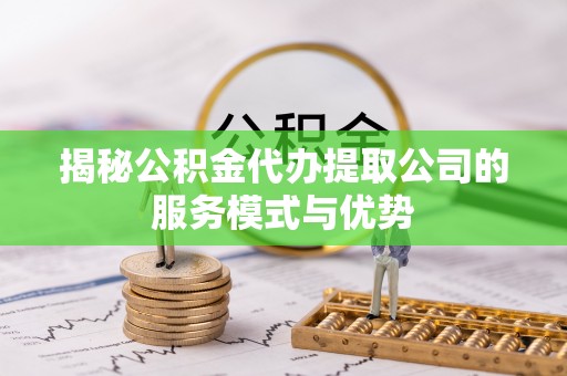 邱县揭秘公积金代办提取公司的服务模式与优势