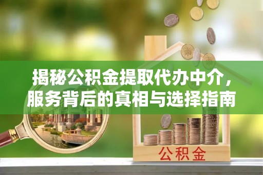 邱县揭秘公积金提取代办中介，服务背后的真相与选择指南