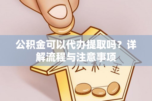 邱县公积金可以代办提取吗？详解流程与注意事项