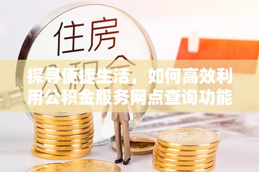邱县探寻便捷生活，如何高效利用公积金服务网点查询功能