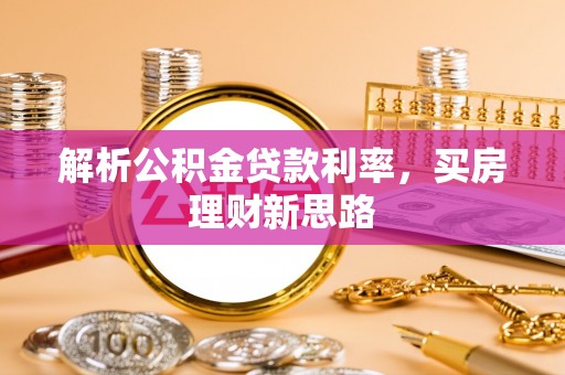 邱县解析公积金贷款利率，买房理财新思路