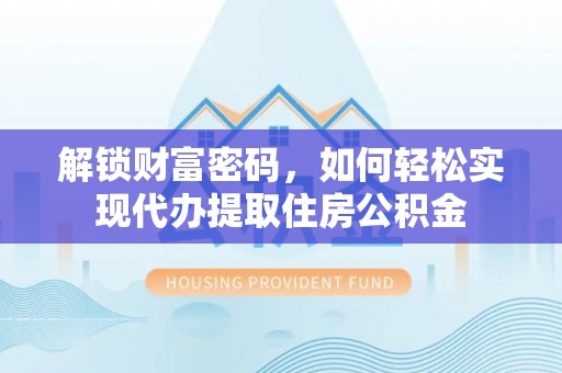 邱县解锁财富密码，如何轻松实现代办提取住房公积金